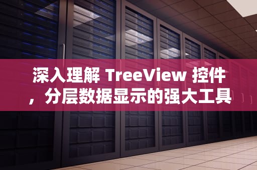 深入理解 TreeView 控件，分层数据显示的强大工具，treeview控件怎么写添加节点
