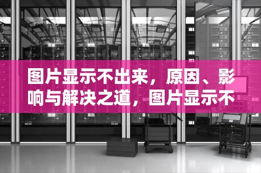图片显示不出来，原因、影响与解决之道，图片显示不出来怎么办