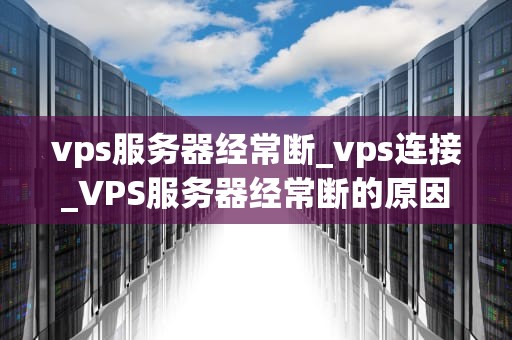 vps服务器经常断_vps连接_VPS服务器经常断的原因及解决方案