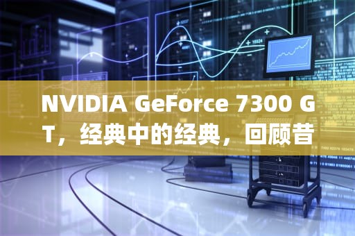 NVIDIA GeForce 7300 GT，经典中的经典，回顾昔日辉煌，7300gt显卡相当于什么水平