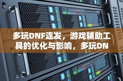 多玩DNF连发，游戏辅助工具的优化与影响，多玩DNF连发怎么用不了