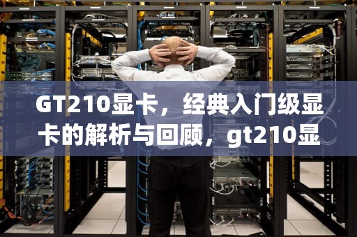 GT210显卡，经典入门级显卡的解析与回顾，gt210显卡怎么样