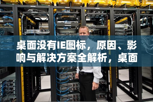 桌面没有IE图标，原因、影响与解决方案全解析，桌面没有ie图标怎么办