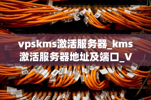 vpskms激活服务器_kms激活服务器地址及端口_VPSKMS激活服务器的详细步骤与注意事项