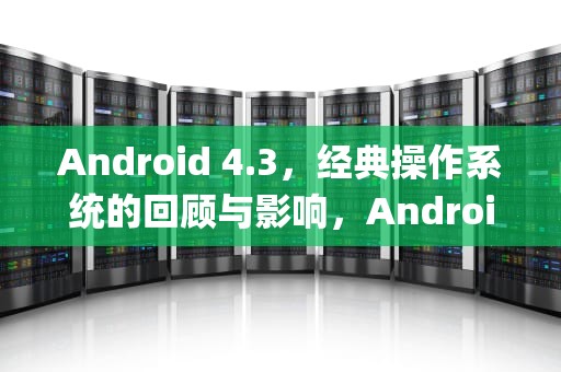 Android 4.3，经典操作系统的回顾与影响，Android 4.3 Jelly Bean