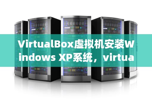 VirtualBox虚拟机安装Windows XP系统，virtualbox安装xp教程