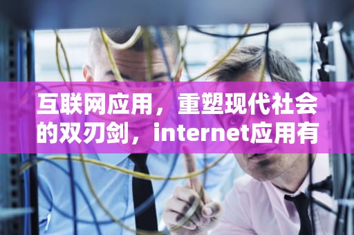 互联网应用，重塑现代社会的双刃剑，internet应用有哪些
