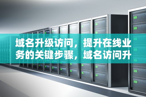 域名升级访问，提升在线业务的关键步骤，域名访问升级紧急中拿笔记好