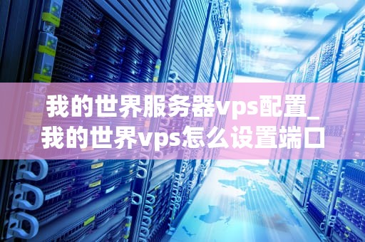 我的世界服务器vps配置_我的世界vps怎么设置端口_我的世界服务器VPS配置指南