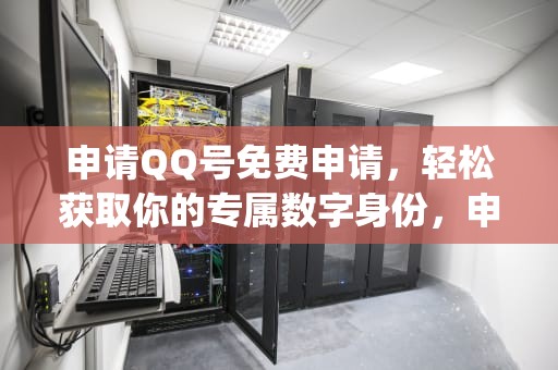 申请QQ号免费申请，轻松获取你的专属数字身份，申请qq号免费申请入口