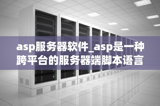 asp服务器软件_asp是一种跨平台的服务器端脚本语言_ASP服务器软件全面解析