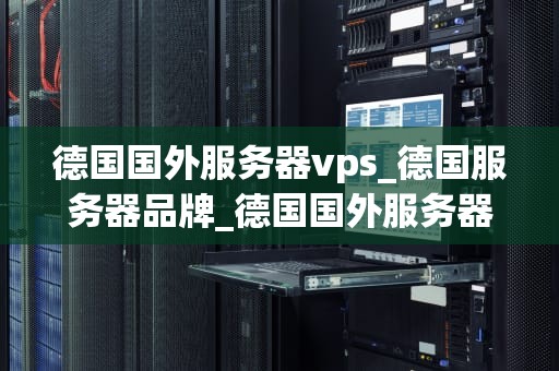 德国国外服务器vps_德国服务器品牌_德国国外服务器VPS的优势与应用