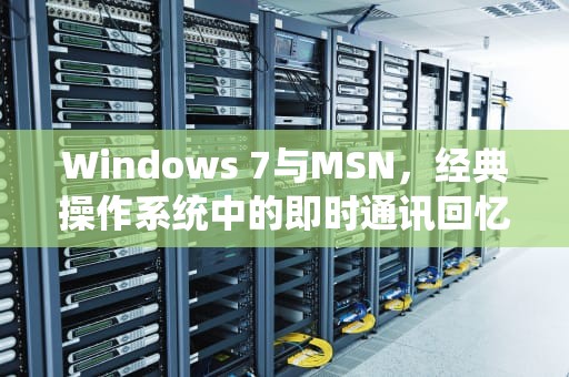 Windows 7与MSN，经典操作系统中的即时通讯回忆，win7msn浏览器被锁住了怎么改