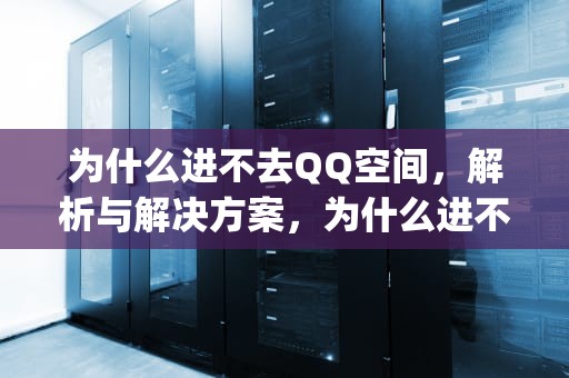 为什么进不去QQ空间，解析与解决方案，为什么进不去qq空间了