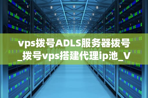 vps拨号ADLS服务器拨号_拨号vps搭建代理ip池_VPS拨号ADLS服务器拨号的实现与优化