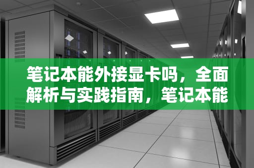 笔记本能外接显卡吗，全面解析与实践指南，笔记本能外接显卡吗 知乎