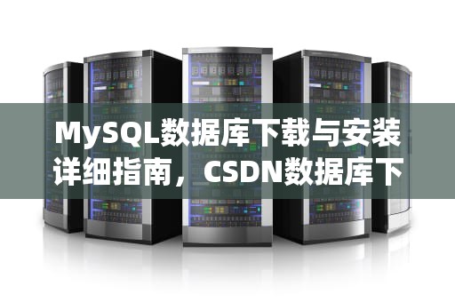 MySQL数据库下载与安装详细指南，CSDN数据库下载