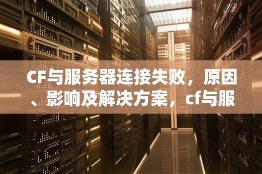 CF与服务器连接失败，原因、影响及解决方案，cf与服务器连接失败怎么回事