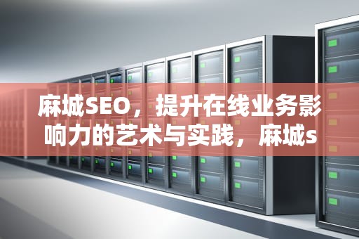 麻城SEO，提升在线业务影响力的艺术与实践，麻城seo排名