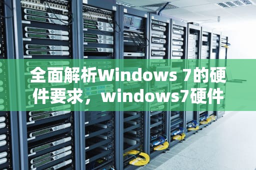 全面解析Windows 7的硬件要求，windows7硬件要求比win10低