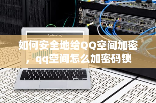 如何安全地给QQ空间加密，qq空间怎么加密码锁