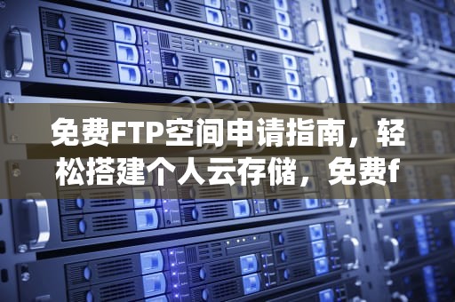 免费FTP空间申请指南，轻松搭建个人云存储，免费ftp空间申请流程