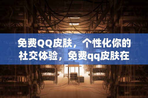 免费QQ皮肤，个性化你的社交体验，免费qq皮肤在哪里找?