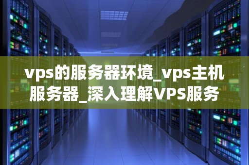 vps的服务器环境_vps主机服务器_深入理解VPS服务器环境