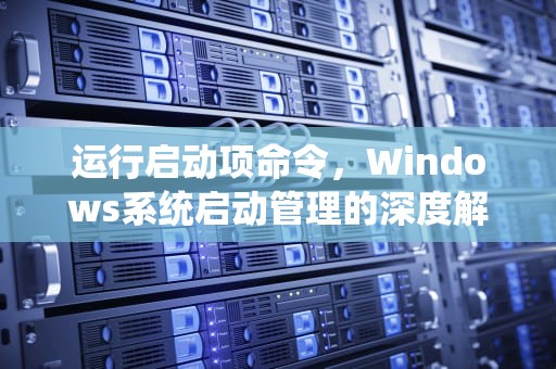运行启动项命令，Windows系统启动管理的深度解析与实践，电脑运行启动项命令