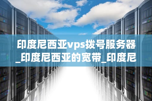 印度尼西亚vps拨号服务器_印度尼西亚的宽带_印度尼西亚VPS拨号服务器的全面解析