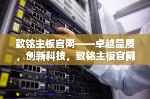 致铭主板官网——卓越品质，创新科技，致铭主板官网首页