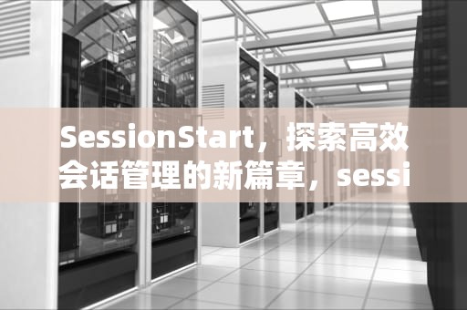 SessionStart，探索高效会话管理的新篇章，sessionstart的作用