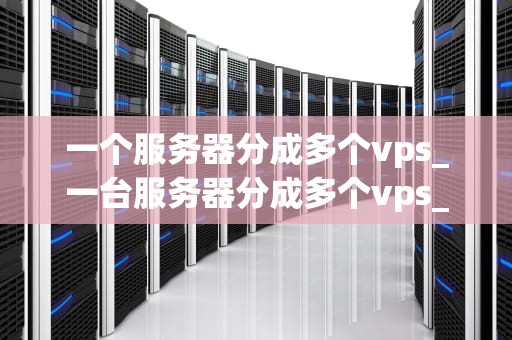 一个服务器分成多个vps_一台服务器分成多个vps_服务器分割为多个VPS的实现与应用