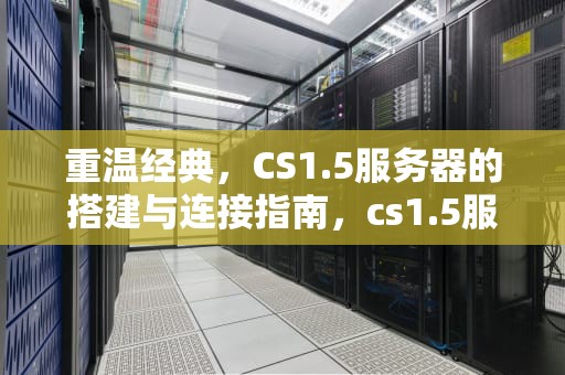 重温经典，CS1.5服务器的搭建与连接指南，cs1.5服务器地址
