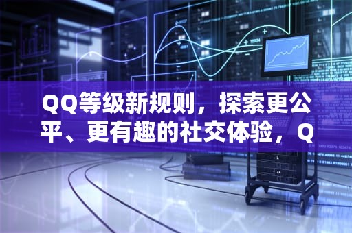 QQ等级新规则，探索更公平、更有趣的社交体验，QQ等级新规则