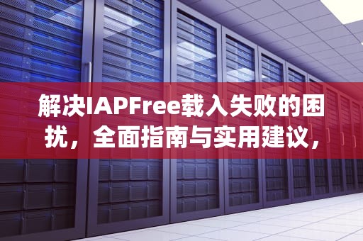解决IAPFree载入失败的困扰，全面指南与实用建议，ipad testflight无法载入app