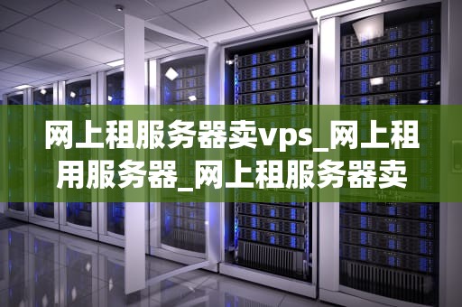 网上租服务器卖vps_网上租用服务器_网上租服务器卖VPS的全面指南