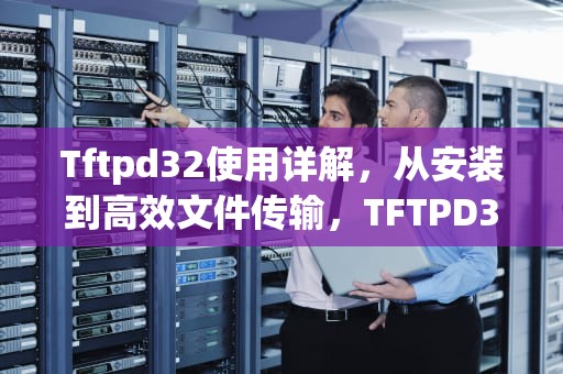 Tftpd32使用详解，从安装到高效文件传输，TFTPD32使用方法