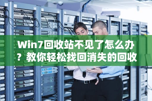 Win7回收站不见了怎么办？教你轻松找回消失的回收站，win7回收站不见了怎么找回