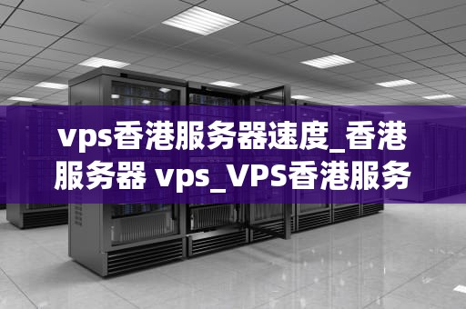 vps香港服务器速度_香港服务器 vps_VPS香港服务器速度的深度分析