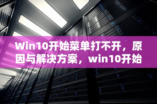 Win10开始菜单打不开，原因与解决方案，win10开始菜单打不开怎么回事