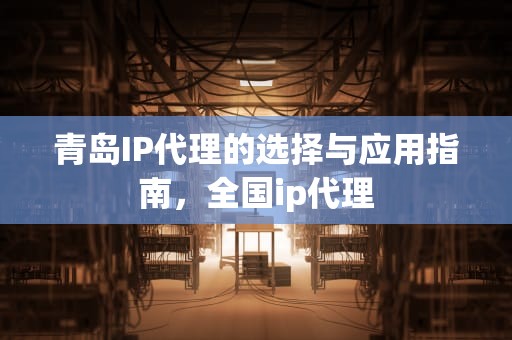青岛IP代理的选择与应用指南，全国ip代理