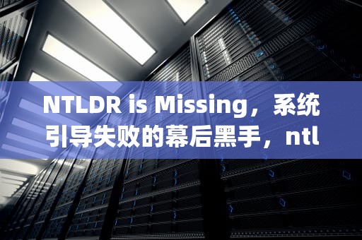 NTLDR is Missing，系统引导失败的幕后黑手，ntldr is missing怎么办