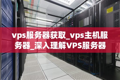vps服务器获取_vps主机服务器_深入理解VPS服务器获取