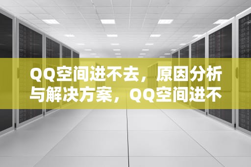 QQ空间进不去，原因分析与解决方案，QQ空间进不去了是怎么回事