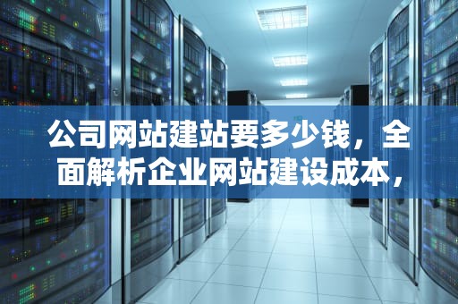 公司网站建站要多少钱，全面解析企业网站建设成本，公司网站建站要多少钱一个月