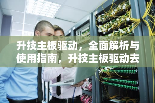 升技主板驱动，全面解析与使用指南，升技主板驱动去哪下载