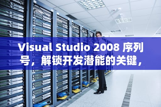 Visual Studio 2008 序列号，解锁开发潜能的关键，VS2008序列号