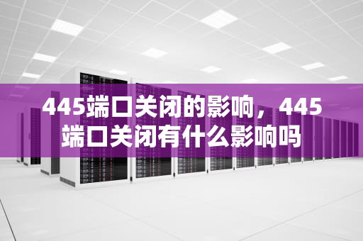 445端口关闭的影响，445端口关闭有什么影响吗