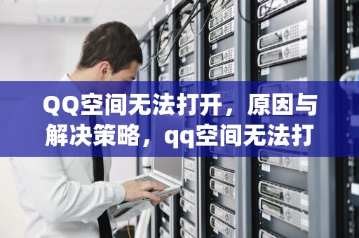QQ空间无法打开，原因与解决策略，qq空间无法打开是什么原因